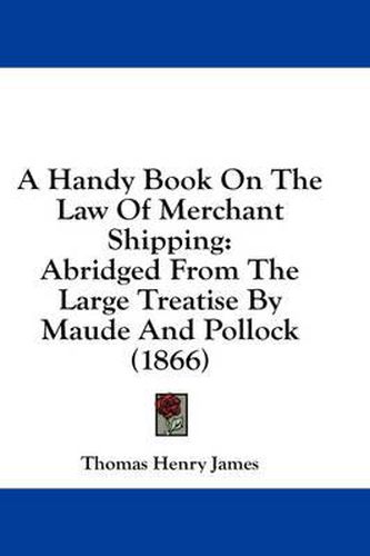 Cover image for A Handy Book on the Law of Merchant Shipping: Abridged from the Large Treatise by Maude and Pollock (1866)