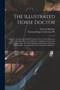 Cover image for The Illustrated Horse Doctor: Being an Accurate and Detailed Account of the Various Diseases to Which the Equine Race Are Subjected: Together With the Latest Mode of Treatment, and All the Requisite Prescriptions, Written in Plain English: ...