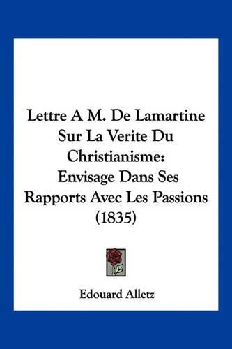 Lettre A M. de Lamartine Sur La Verite Du Christianisme: Envisage Dans Ses Rapports Avec Les Passions (1835)