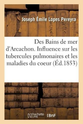 Cover image for Des Bains de Mer d'Arcachon. de l'Influence Des Bords de Ce Bassin Sur Les Tubercules Pulmonaires: Et Les Maladies Du Coeur, Et de l'Habitation de Cette Plage