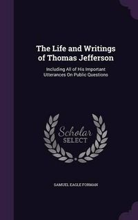 Cover image for The Life and Writings of Thomas Jefferson: Including All of His Important Utterances on Public Questions