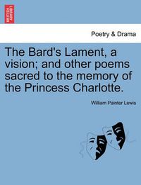 Cover image for The Bard's Lament, a Vision; And Other Poems Sacred to the Memory of the Princess Charlotte.