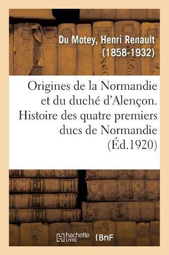 Origines de la Normandie Et Du Duche d'Alencon. Histoire Des Quatre Premiers Ducs de Normandie: Et Des Talvas, Princes de Belleme, Seigneurs d'Alencon, de Sees, de Domfront, Du Passais Et Saosnois