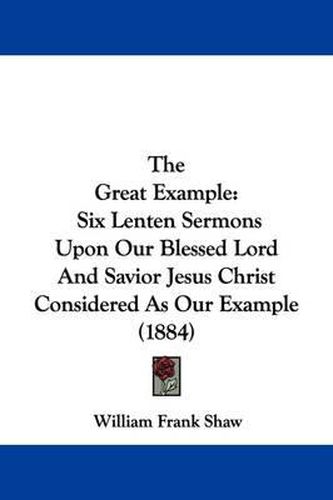 The Great Example: Six Lenten Sermons Upon Our Blessed Lord and Savior Jesus Christ Considered as Our Example (1884)