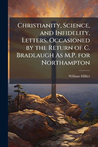 Cover image for Christianity, Science, and Infidelity, Letters, Occasioned by the Return of C. Bradlaugh as M.P. for Northampton