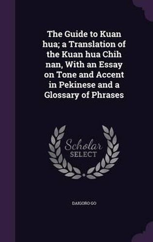 Cover image for The Guide to Kuan Hua; A Translation of the Kuan Hua Chih Nan, with an Essay on Tone and Accent in Pekinese and a Glossary of Phrases