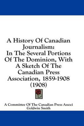 Cover image for A History of Canadian Journalism: In the Several Portions of the Dominion, with a Sketch of the Canadian Press Association, 1859-1908 (1908)