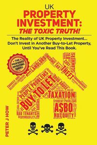 Cover image for UK Property Investment: The Toxic Truth!: The Reality of UK Property Investing... Don't Invest in Another Buy-to-Let Property, Until You've Read This Book.