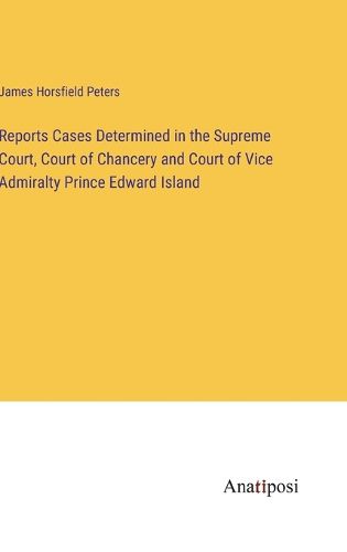 Cover image for Reports Cases Determined in the Supreme Court, Court of Chancery and Court of Vice Admiralty Prince Edward Island