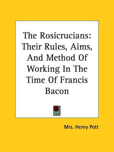 Cover image for The Rosicrucians: Their Rules, Aims, and Method of Working in the Time of Francis Bacon