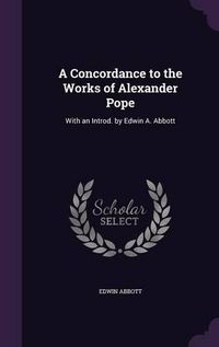 Cover image for A Concordance to the Works of Alexander Pope: With an Introd. by Edwin A. Abbott