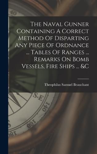 Cover image for The Naval Gunner Containing A Correct Method Of Disparting Any Piece Of Ordnance ... Tables Of Ranges ... Remarks On Bomb Vessels, Fire Ships ... &c