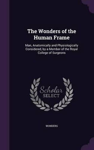 Cover image for The Wonders of the Human Frame: Man, Anatomically and Physiologically Considered, by a Member of the Royal College of Surgeons