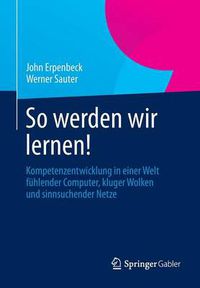 Cover image for So werden wir lernen!: Kompetenzentwicklung in einer Welt fuhlender Computer, kluger Wolken und sinnsuchender Netze