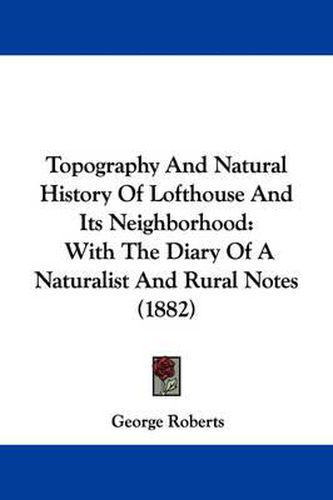 Cover image for Topography and Natural History of Lofthouse and Its Neighborhood: With the Diary of a Naturalist and Rural Notes (1882)