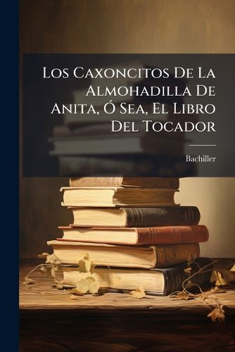 Cover image for Los Caxoncitos de La Almohadilla de Anita, Sea, El Libro del Tocador: Dedicado Las Se Oritas de Su Eda