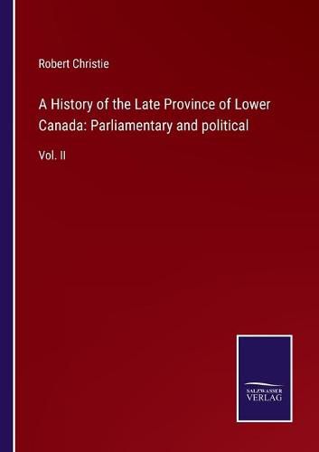 A History of the Late Province of Lower Canada: Parliamentary and political: Vol. II