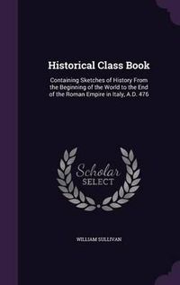 Cover image for Historical Class Book: Containing Sketches of History from the Beginning of the World to the End of the Roman Empire in Italy, A.D. 476