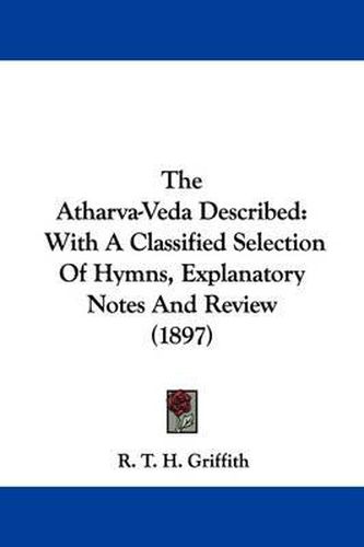 The Atharva-Veda Described: With a Classified Selection of Hymns, Explanatory Notes and Review (1897)