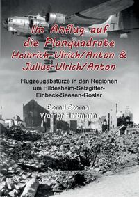 Cover image for Im Anflug auf die Planquadrate Heinrich-Ulrich/Anton & Julius-Ulrich/Anton: Flugzeugabsturze in den Regionen um Hildesheim-Salzgitter-Einbeck-Seesen-Goslar