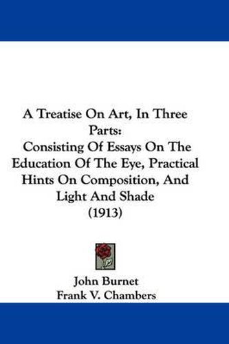 Cover image for A Treatise on Art, in Three Parts: Consisting of Essays on the Education of the Eye, Practical Hints on Composition, and Light and Shade (1913)
