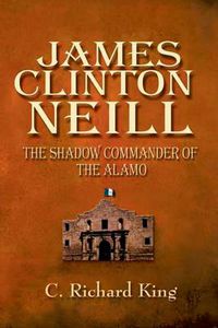 Cover image for James Clinton Neill: Shadow Commander of the Alamo