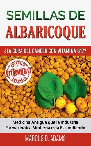 Semillas de Albaricoque - ?La Cura del Cancer con Vitamina B17?: Medicina Antigua que la Industria Farmaceutica Moderna esta Escondiendo