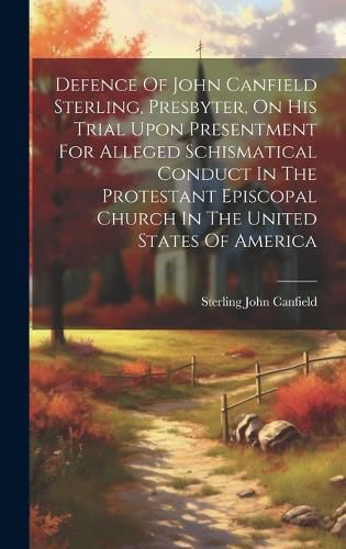 Cover image for Defence Of John Canfield Sterling, Presbyter, On His Trial Upon Presentment For Alleged Schismatical Conduct In The Protestant Episcopal Church In The United States Of America