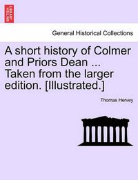 Cover image for A Short History of Colmer and Priors Dean ... Taken from the Larger Edition. [Illustrated.]