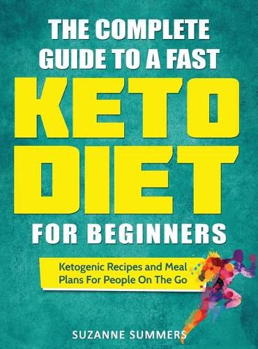 Cover image for The Complete Guide To A Fast Keto Diet For Beginners: Ketogenic Recipes and Meal Plans For People On The Go