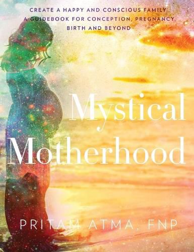 Cover image for Mystical Motherhood: Create a Happy and Conscious Family: A Guidebook for Conception, Pregnancy, Birth and Beyond