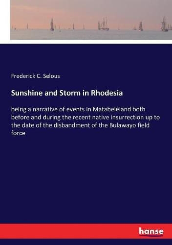 Sunshine and Storm in Rhodesia: being a narrative of events in Matabeleland both before and during the recent native insurrection up to the date of the disbandment of the Bulawayo field force