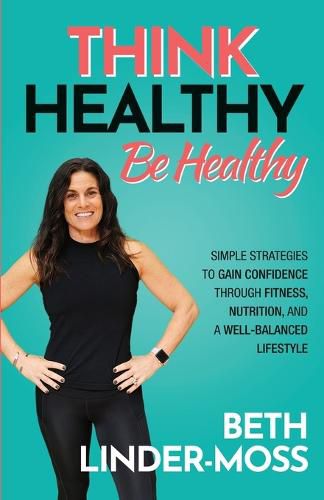 Cover image for Think Healthy, Be Healthy: Simple Strategies to Gain Confidence Through Fitness, Nutrition, and a Well-Balanced Lifestyle