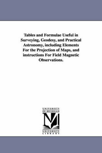 Cover image for Tables and Formulae Useful in Surveying, Geodesy, and Practical Astronomy, Including Elements for the Projection of Maps, and Instructions for Field M