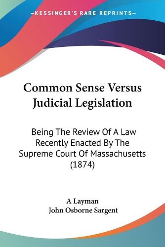 Cover image for Common Sense Versus Judicial Legislation: Being the Review of a Law Recently Enacted by the Supreme Court of Massachusetts (1874)