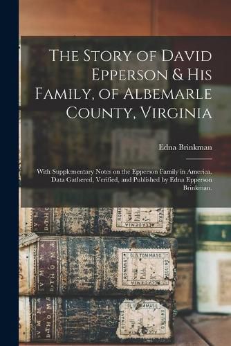 Cover image for The Story of David Epperson & His Family, of Albemarle County, Virginia; With Supplementary Notes on the Epperson Family in America. Data Gathered, Verified, and Published by Edna Epperson Brinkman.