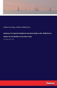 Cover image for Substance of a Speech Intended to Have Been Made on Mr. Wilberforce's Motion for the Abolition of the Slave Trade: On Tuesday, April 3, 1792