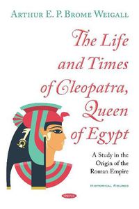Cover image for The Life and Times of Cleopatra, Queen of Egypt: A Study in the Origin of the Roman Empire