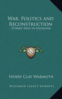 Cover image for War, Politics and Reconstruction: Stormy Days in Louisiana