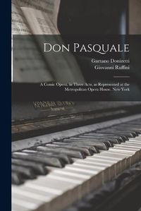 Cover image for Don Pasquale; a Comic Opera, in Three Acts, as Represented at the Metropolitan Opera House, New York
