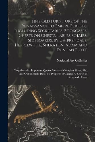 Cover image for Fine Old Furniture of the Renaissance to Empire Periods, Including Secretaries, Bookcases, Chests on Chests, Tables, Chairs, Sideboards, by Chippendale, Hepplewhite, Sheraton, Adam and Duncan Phyfe: Together With Important Queen Anne and Georgian...