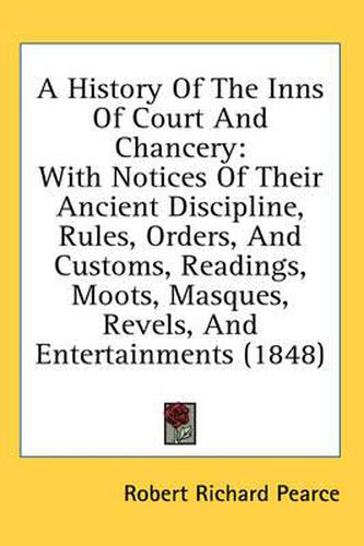 A History of the Inns of Court and Chancery: With Notices of Their Ancient Discipline, Rules, Orders, and Customs, Readings, Moots, Masques, Revels, and Entertainments (1848)