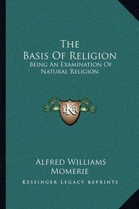 Cover image for The Basis of Religion: Being an Examination of Natural Religion