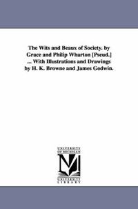 Cover image for The Wits and Beaux of Society. by Grace and Philip Wharton [Pseud.] ... with Illustrations and Drawings by H. K. Browne and James Godwin.