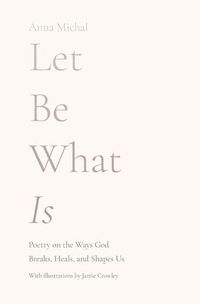 Cover image for Let Be What Is: Poetry on the Ways God Breaks, Heals, and Shapes Us