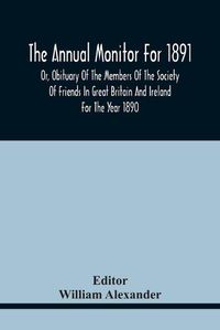 Cover image for The Annual Monitor For 1891 Or, Obituary Of The Members Of The Society Of Friends In Great Britain And Ireland For The Year 1890