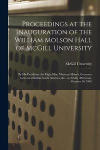 Cover image for Proceedings at the Inauguration of the William Molson Hall of McGill University [microform]: by His Excellency the Right Hon. Viscount Monck, Governor General of British North America, &c., on Friday Afternoon, October 10, 1862