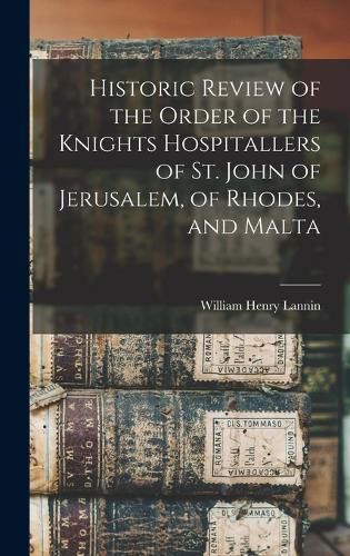 Historic Review of the Order of the Knights Hospitallers of St. John of Jerusalem, of Rhodes, and Malta