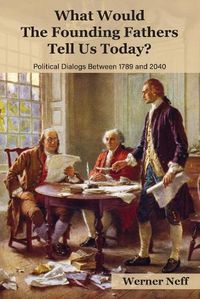 Cover image for What Would The Founding Fathers Tell Us Today?: Political Dialog Between 1789 and 2040