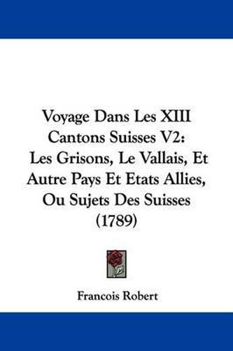 Cover image for Voyage Dans Les XIII Cantons Suisses V2: Les Grisons, Le Vallais, Et Autre Pays Et Etats Allies, Ou Sujets Des Suisses (1789)